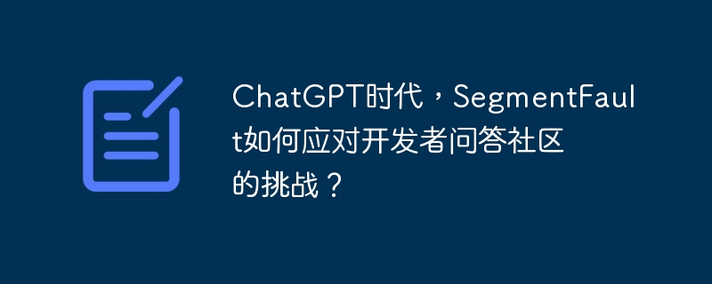 chatgpt时代,segmentfault如何应对开发者问答社区的挑战?