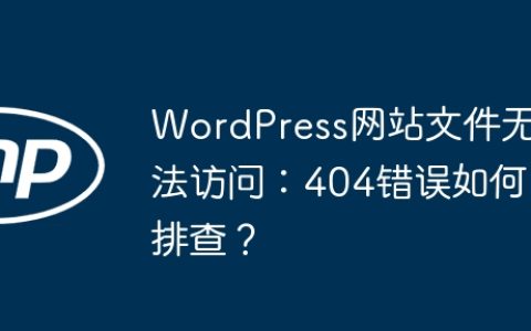 WordPress网站文件无法访问：404错误如何排查？
