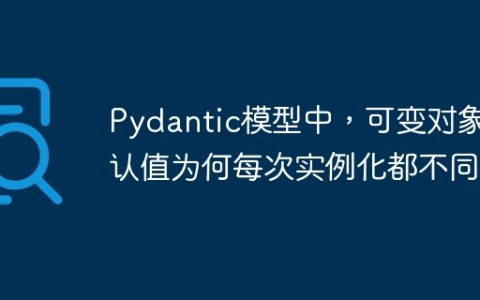 Pydantic模型中，可变对象默认值为何每次实例化都不同？