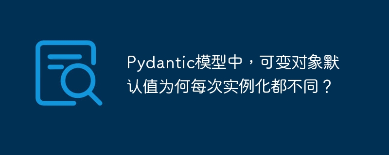Pydantic模型中,可变对象默认值为何每次实例化都不同?