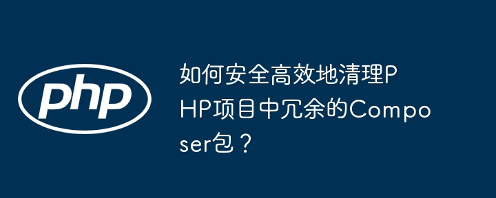 如何安全高效地清理php项目中冗余的composer包?