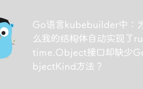 Go语言kubebuilder中：为什么我的结构体自动实现了runtime.Object接口却缺少GetObjectKind方法？