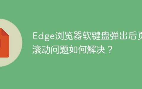 Edge浏览器软键盘弹出后页面滚动问题如何解决？