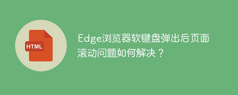 Edge浏览器软键盘弹出后页面滚动问题如何解决?
