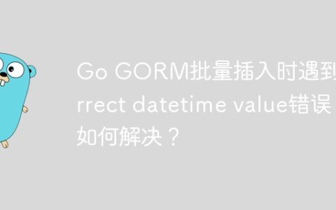 Go GORM批量插入时遇到Incorrect datetime value错误如何解决？
