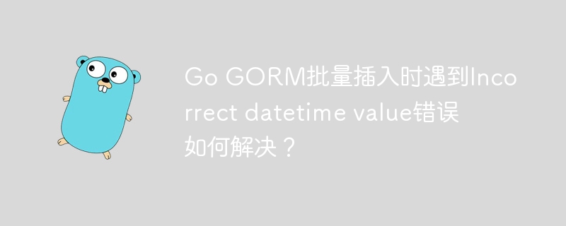 go gorm批量插入时遇到incorrect datetime value错误如何解决?