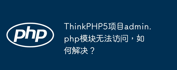 thinkphp5项目admin.php模块无法访问,如何解决?