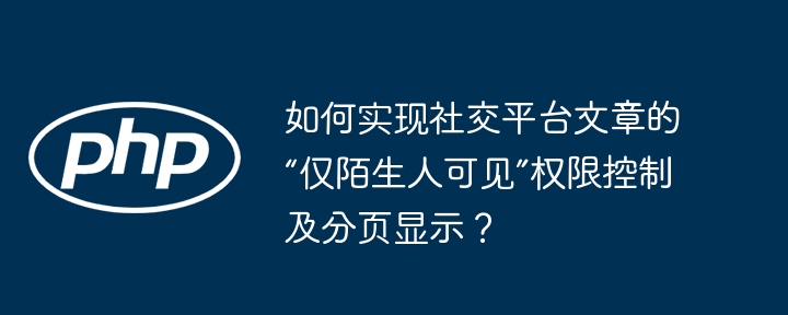 如何实现社交平台文章的“仅陌生人可见”权限控制及分页显示?
