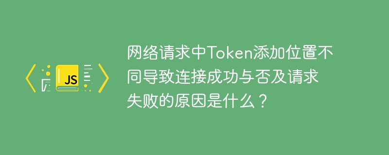 网络请求中token添加位置不同导致连接成功与否及请求失败的原因是什么?