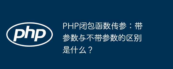 php闭包函数传参:带参数与不带参数的区别是什么?