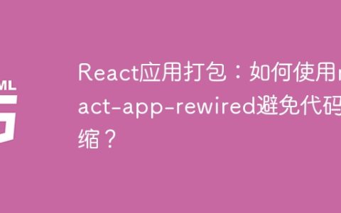 React应用打包：如何使用react-app-rewired避免代码压缩？