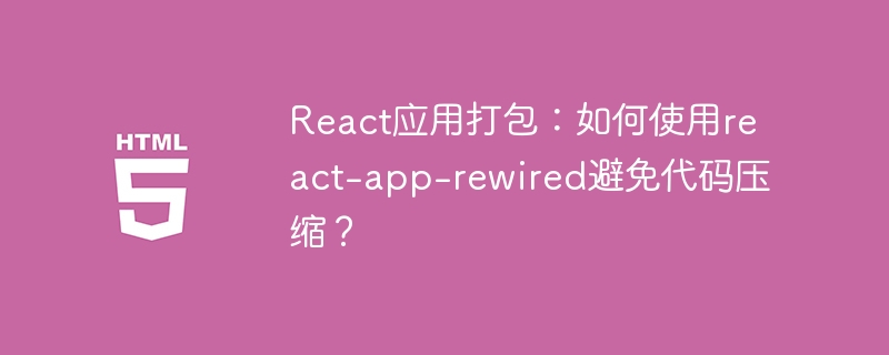 React应用打包:如何使用react-app-rewired避免代码压缩?