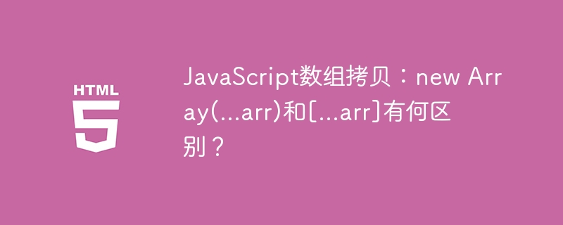 JavaScript数组拷贝：new Array(...arr)和[...arr]有何区别？