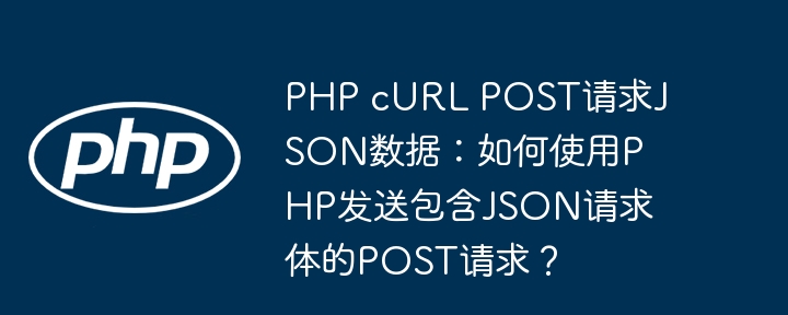 php curl post请求json数据:如何使用php发送包含json请求体的post请求?