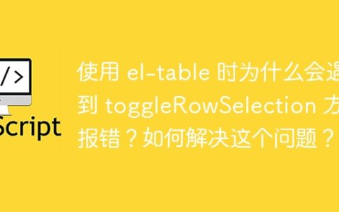 使用 el-table 时为什么会遇到 toggleRowSelection 方法报错？如何解决这个问题？