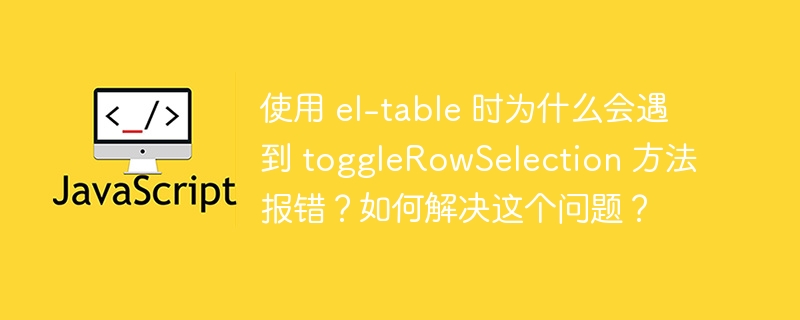 使用 el-table 时为什么会遇到 togglerowselection 方法报错?如何解决这个问题?