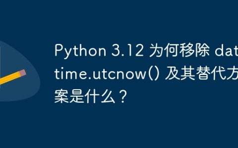 Python 3.12 为何移除 datetime.utcnow() 及其替代方案是什么？