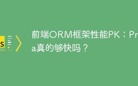 前端ORM框架性能PK：Prisma真的够快吗？