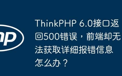 ThinkPHP 6.0接口返回500错误，前端却无法获取详细报错信息怎么办？