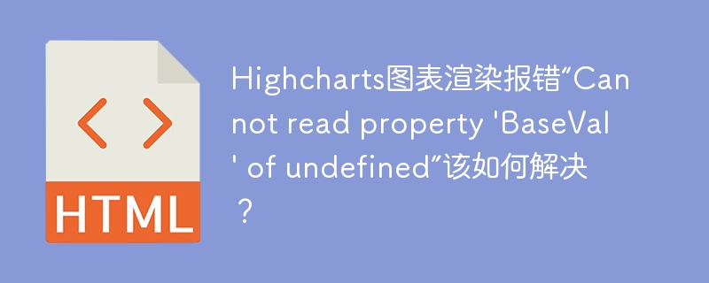 Highcharts图表渲染报错“Cannot read property 'BaseVal' of undefined”该如何解决?