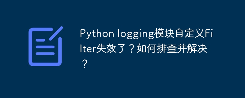 python logging模块自定义filter失效了?如何排查并解决?
