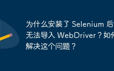 为什么安装了 Selenium 后无法导入 WebDriver？如何解决这个问题？