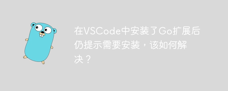 在vscode中安装了go扩展后仍提示需要安装,该如何解决?