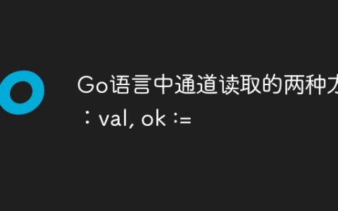 Go语言中通道读取的两种方式：val, ok :=