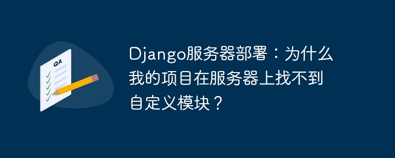 django服务器部署:为什么我的项目在服务器上找不到自定义模块?