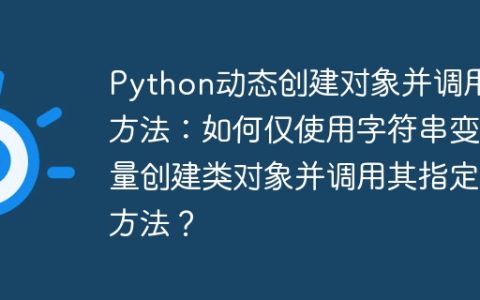 Python动态创建对象并调用方法：如何仅使用字符串变量创建类对象并调用其指定方法？