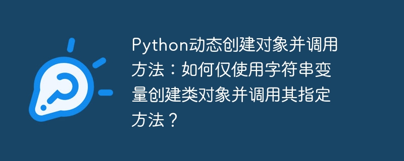 python动态创建对象并调用方法:如何仅使用字符串变量创建类对象并调用其指定方法?