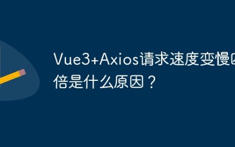 Vue3+Axios请求速度变慢四倍是什么原因？
