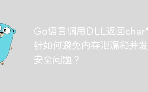 Go语言调用DLL返回char*指针如何避免内存泄漏和并发安全问题？