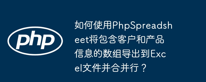 如何使用phpspreadsheet将包含客户和产品信息的数组导出到excel文件并合并行?
