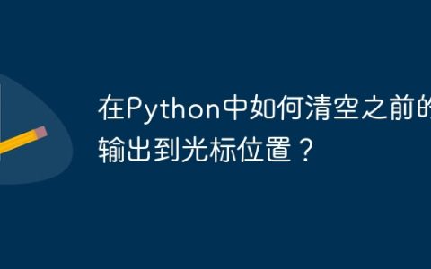 在Python中如何清空之前的输出到光标位置？