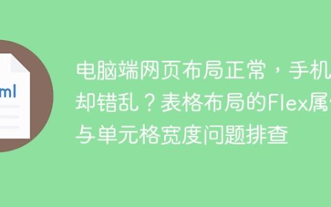 电脑端网页布局正常，手机端却错乱？表格布局的Flex属性与单元格宽度问题排查