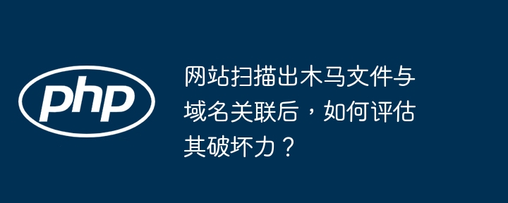 网站扫描出木马文件与域名关联后,如何评估其破坏力?