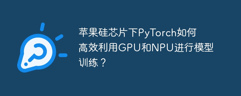 苹果硅芯片下pytorch如何高效利用gpu和npu进行模型训练?