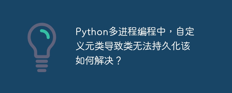 python多进程编程中,自定义元类导致类无法持久化该如何解决?
