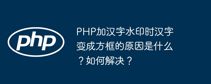 php加汉字水印时汉字变成方框的原因是什么?如何解决?