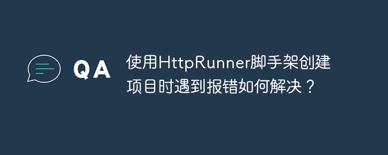 使用httprunner脚手架创建项目时遇到报错如何解决?