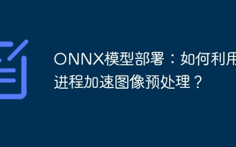 ONNX模型部署：如何利用多进程加速图像预处理？