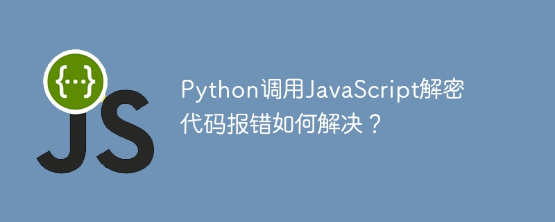 Python调用JavaScript解密代码报错如何解决?