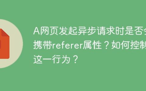 A网页发起异步请求时是否会携带referer属性？如何控制这一行为？