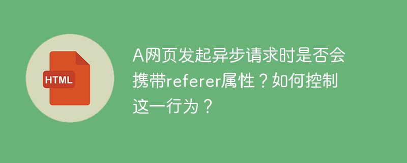 a网页发起异步请求时是否会携带referer属性?如何控制这一行为?