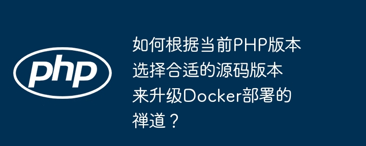 如何根据当前php版本选择合适的源码版本来升级docker部署的禅道?