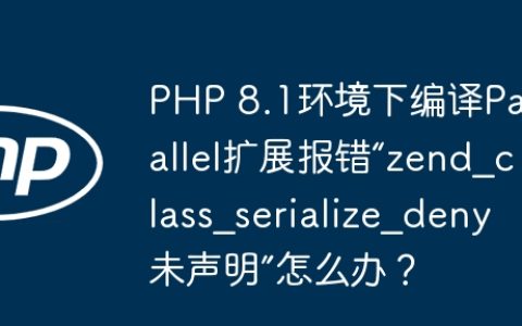 PHP 8.1环境下编译Parallel扩展报错“zend_class_serialize_deny未声明”怎么办？