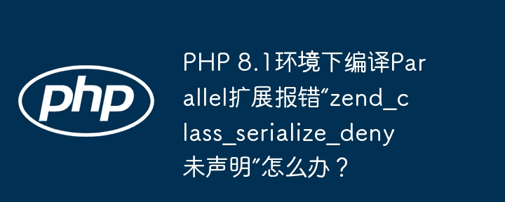 php 8.1环境下编译parallel扩展报错“zend_class_serialize_deny未声明”怎么办?