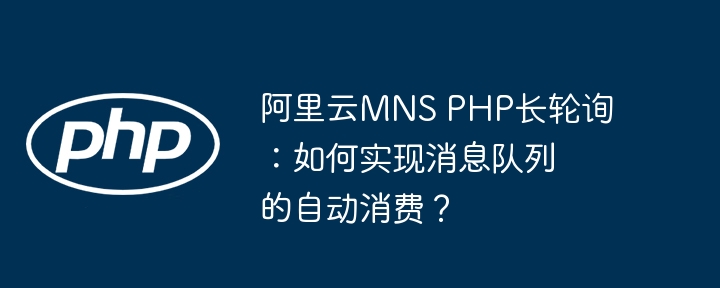 阿里云mns php长轮询:如何实现消息队列的自动消费?