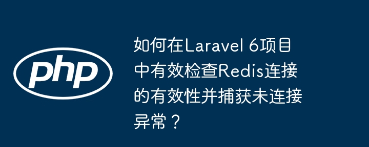 如何在laravel 6项目中有效检查redis连接的有效性并捕获未连接异常?
